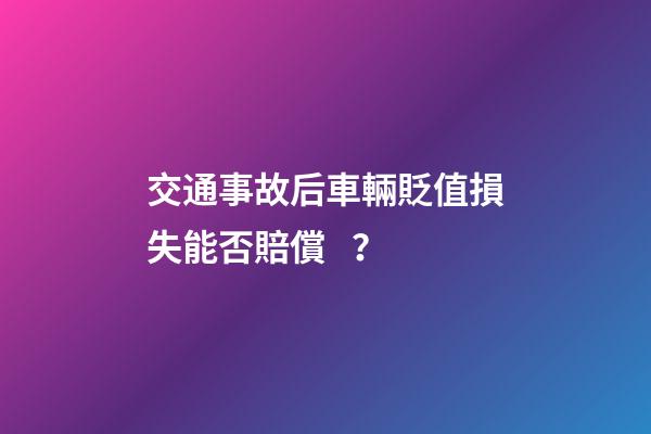 交通事故后車輛貶值損失能否賠償？